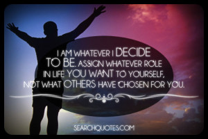 am whatever I decide to be. Assign whatever role in life you want to ...