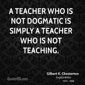 teacher who is not dogmatic is simply a teacher who is not teaching.