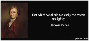 That which we obtain too easily, we esteem too lightly. - Thomas Paine