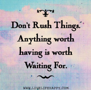 Don',t rush things Anything worth having is worth waiting | Quotes