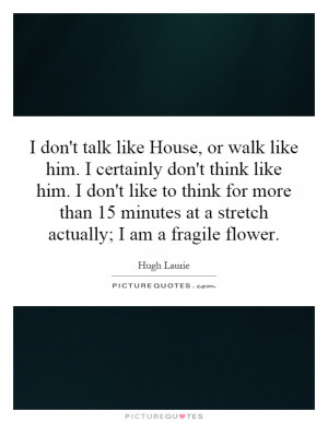like House, or walk like him. I certainly don't think like him. I don ...