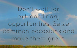 Don’t wait for extraordinary opportunities. Seize common occasions ...