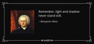 Remember, light and shadow never stand still. - Benjamin West
