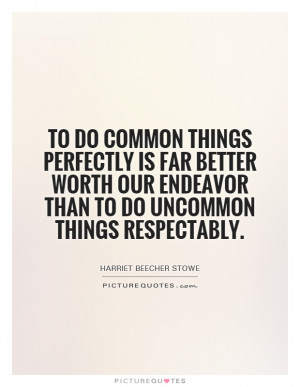 To do common things perfectly is far better worth our endeavor than to ...