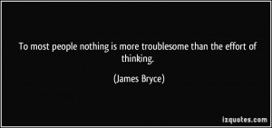 To most people nothing is more troublesome than the effort of thinking ...