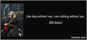 like deja without vue, I am nothing without you - Bill Bailey