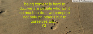 being content is hard to do...we are people who want so much to do ...