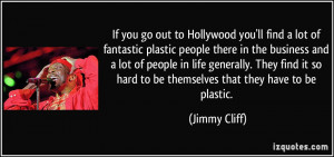 If you go out to Hollywood you'll find a lot of fantastic plastic ...