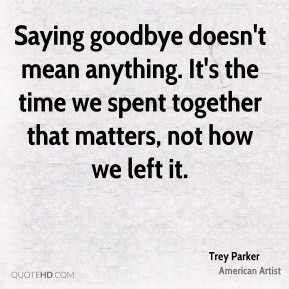 Saying goodbye doesn't mean anything. It's the time we spent together ...
