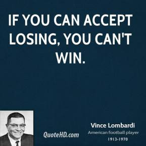 Vince Lombardi - If you can accept losing, you can't win.