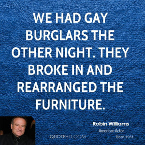 We had gay burglars the other night. They broke in and rearranged the ...