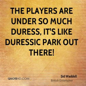 ... players are under so much duress, it's like duressic park out there