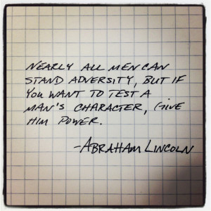 ... you want to test a man's character, give him power. ~Abraham Lincoln