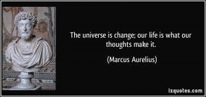 ... is change; our life is what our thoughts make it. - Marcus Aurelius