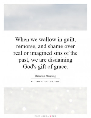 When we wallow in guilt, remorse, and shame over real or imagined sins ...