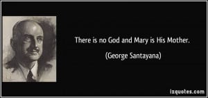 There is no God and Mary is His Mother. - George Santayana