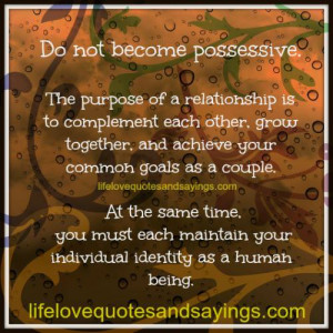 Do not become possessive. The purpose of a relationship is to ...