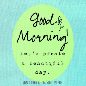 Good morning - Let's creat a beautiful day