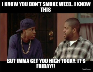 ... SMOKE WEED.. I KNOW THIS, BUT IMMA GET YOU HIGH TODAY. IT'S FRIDAY