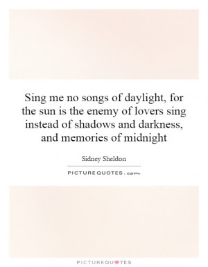 no songs of daylight, for the sun is the enemy of lovers sing instead ...