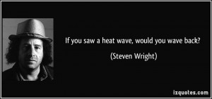 If you saw a heat wave, would you wave back? - Steven Wright