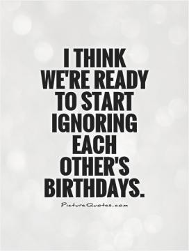 think we're ready to start ignoring each other's birthdays.