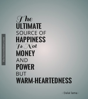 ... happiness is not money and power, but warm-heartedness” - Dalai Lama