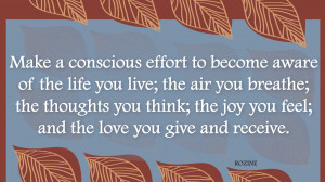 Make a conscious effort to become aware of the life you live; the air ...