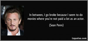 In between, I go broke because I seem to do movies where you're not ...