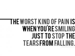 The worst kind of pain is when you're smiling just to stop the tears ...
