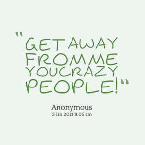 Get Away From Me You Crazy People ” - Anonymous ~ Sarcasm Quote