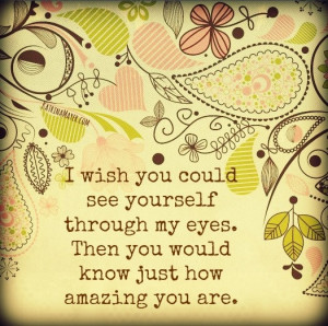 wish you could see yourself through my eyes. Then you would know ...
