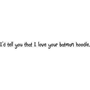 tell you that I love your batman hoodie.
