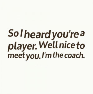 ... heard you're a player. Well nice to meet you. I'm the coach. #quotes