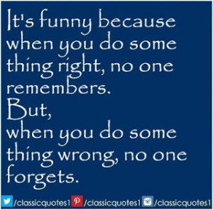 ... do something right, no one remembers. But when you do something wrong