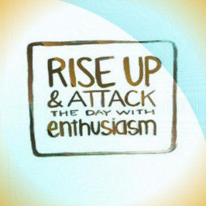 Rise up and attack the day with enthusiasm.