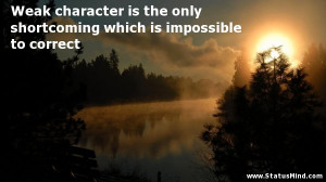 Weak character is the only shortcoming which is impossible to correct ...