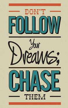 Don't follow your dream; Chase them.