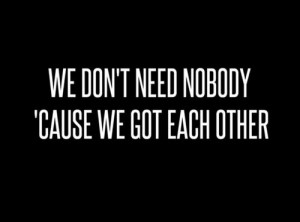 We don't need nobody, cause we got each other..