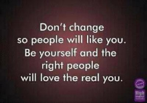 Don't change so people will like you. Be yourself and the right people ...