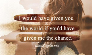 would have given you the world if you'd have given me the chance.