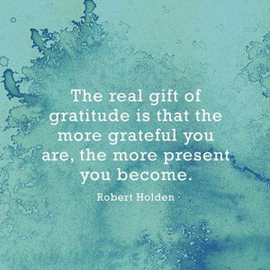 ... is that the more grateful you are, the more present you become