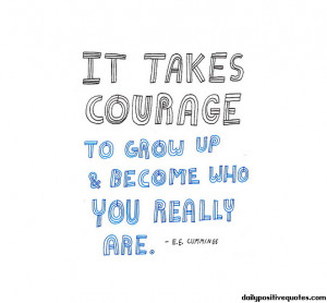 It takes courage to grow up & become who you really are.