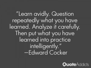 Learn avidly. Question repeatedly what you have learned. Analyze it ...
