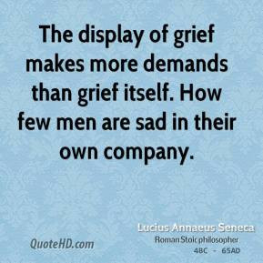 The display of grief makes more demands than grief itself. How few men ...