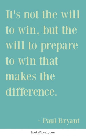 It's not the will to win, but the will to prepare to win that makes ...
