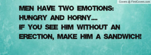 Men have two emotions: Hungry and horny....If you see him without an ...