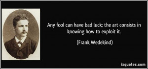 ... luck; the art consists in knowing how to exploit it. - Frank Wedekind