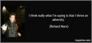 ... really what I'm saying is that I thrive on adversity. - Richard Marx
