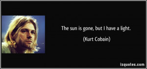 The sun is gone, but I have a light. - Kurt Cobain